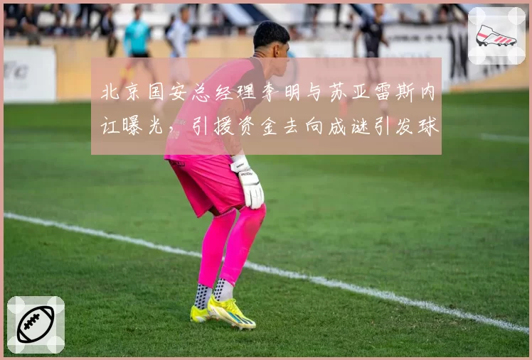 北京国安总经理李明与苏亚雷斯内讧曝光，引援资金去向成谜引发球迷愤怒