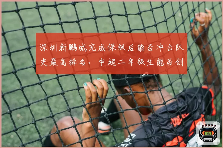 深圳新鹏城完成保级后能否冲击队史最高排名,中超二年级生能否创造奇迹?