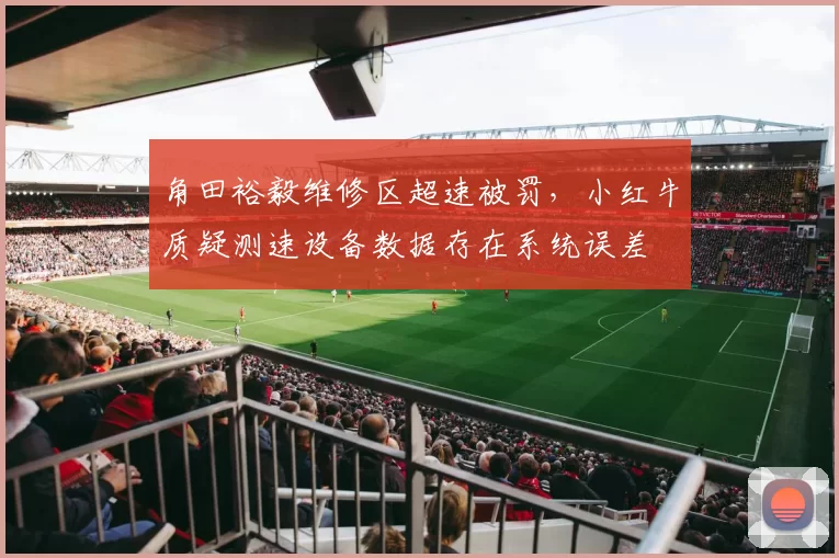 角田裕毅维修区超速被罚，小红牛质疑测速设备数据存在系统误差