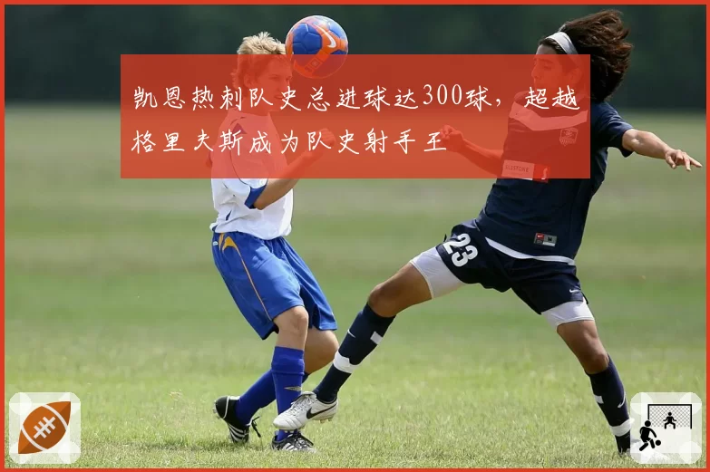 凯恩热刺队史总进球达300球，超越格里夫斯成为队史射手王