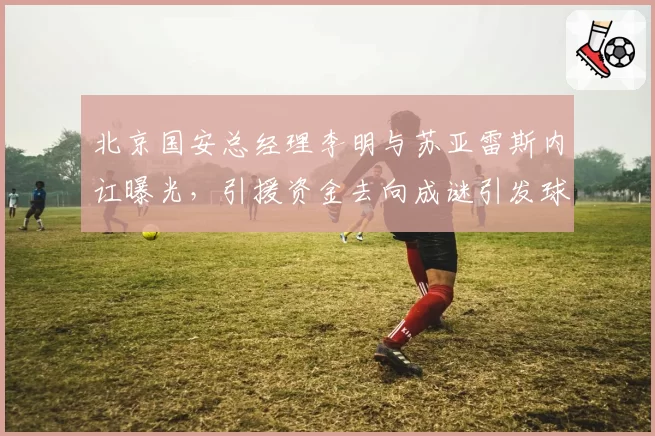北京国安总经理李明与苏亚雷斯内讧曝光，引援资金去向成谜引发球迷愤怒
