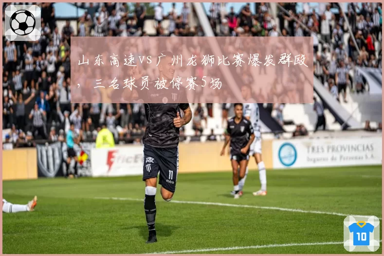 山东高速vs广州龙狮比赛爆发群殴,三名球员被停赛5场