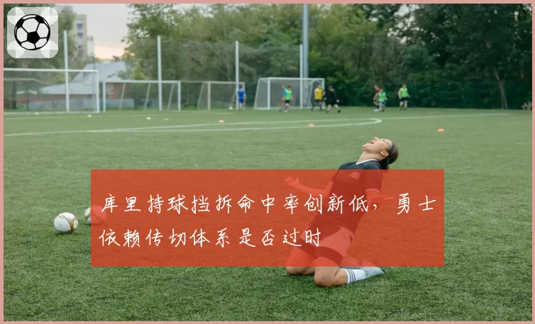 库里持球挡拆命中率创新低,勇士依赖传切体系是否过时