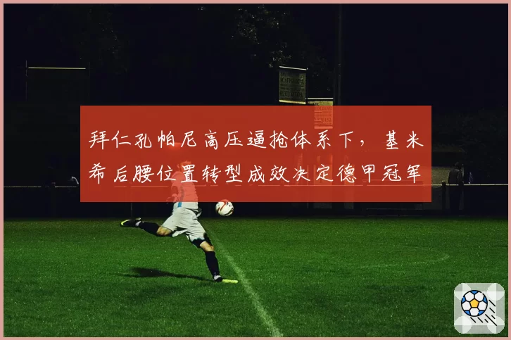 拜仁孔帕尼高压逼抢体系下,基米希后腰位置转型成效决定德甲冠军归属