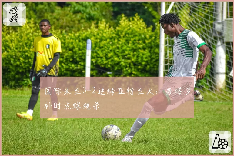 国际米兰3-2逆转亚特兰大,劳塔罗补时点球绝杀