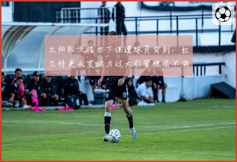 太阳队沃格尔下课遭球员背刺，杜兰特更衣室权力过大引管理层不满