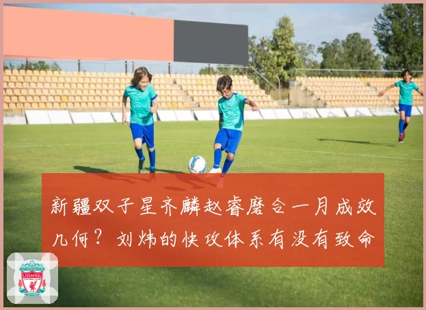新疆双子星齐麟赵睿磨合一月成效几何？刘炜的快攻体系有没有致命短板？