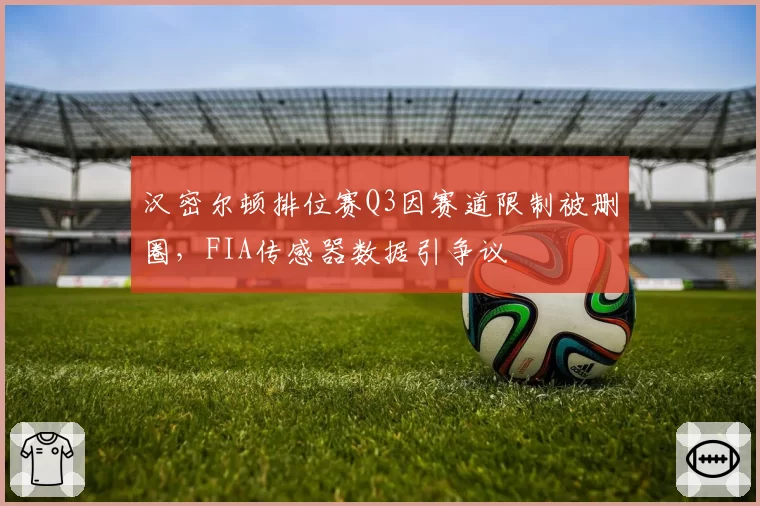 汉密尔顿排位赛Q3因赛道限制被删圈，FIA传感器数据引争议