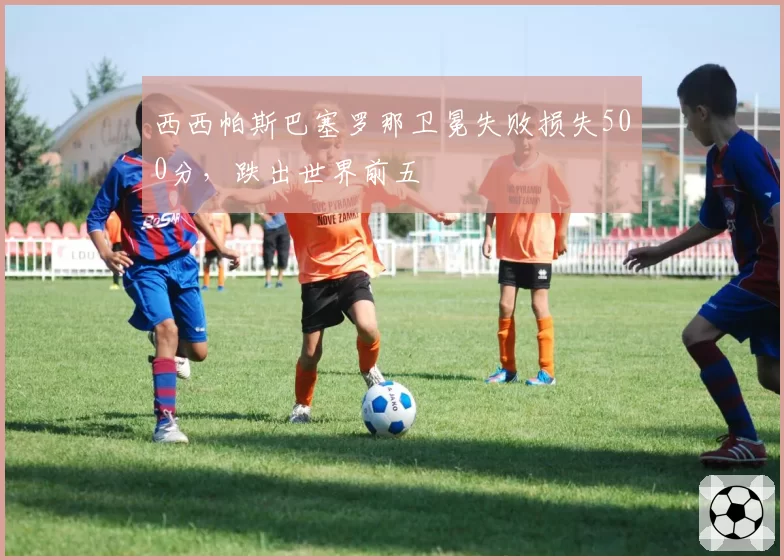 西西帕斯巴塞罗那卫冕失败损失500分，跌出世界前五