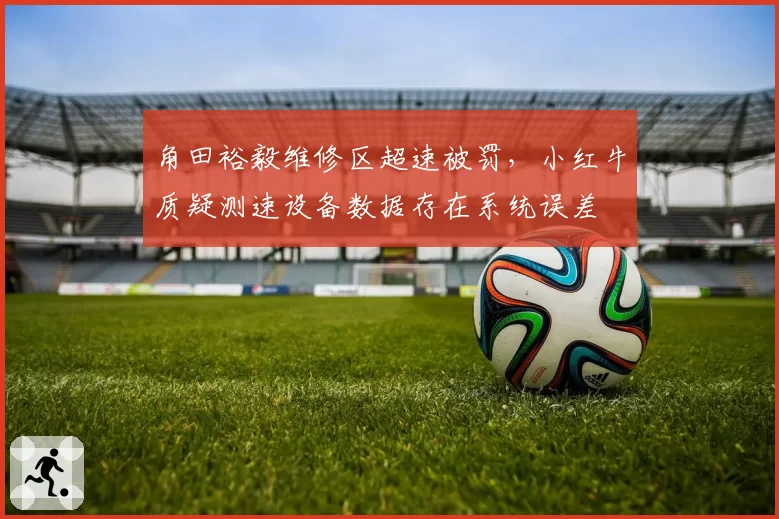 角田裕毅维修区超速被罚，小红牛质疑测速设备数据存在系统误差