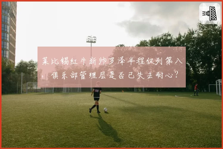 莱比锡红牛新帅罗泽半程仅列第八，俱乐部管理层是否已失去耐心？