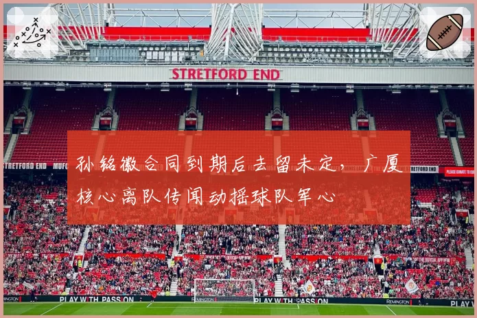 孙铭徽合同到期后去留未定，广厦核心离队传闻动摇球队军心