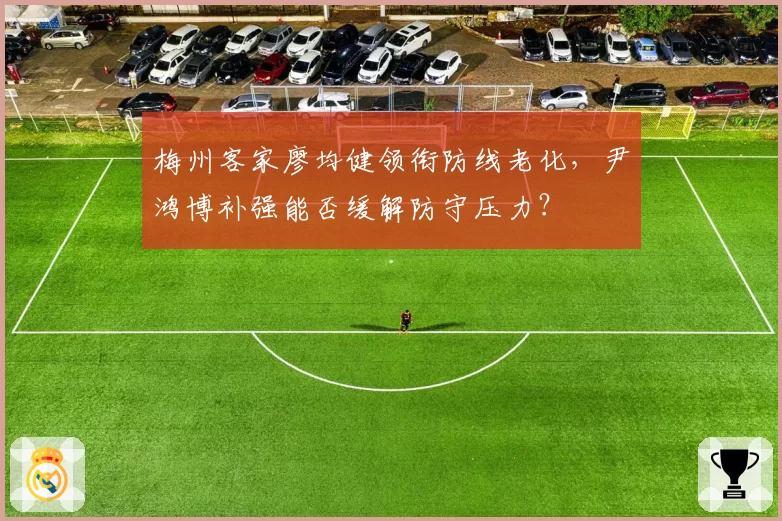 梅州客家廖均健领衔防线老化，尹鸿博补强能否缓解防守压力？