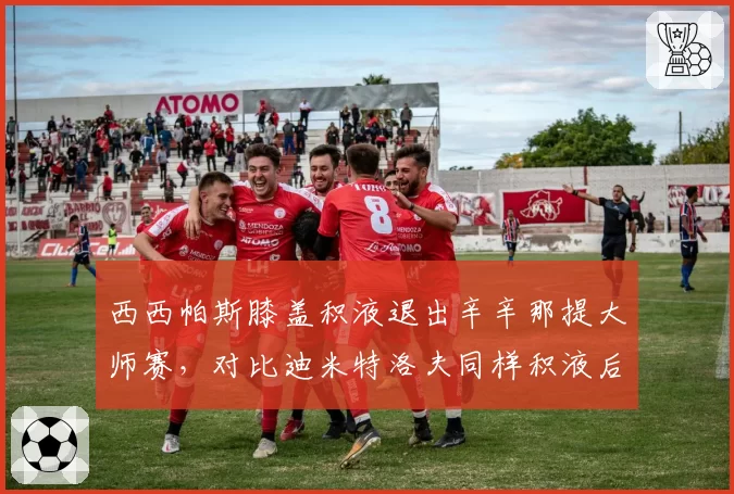 西西帕斯膝盖积液退出辛辛那提大师赛，对比迪米特洛夫同样积液后的保守治疗策略