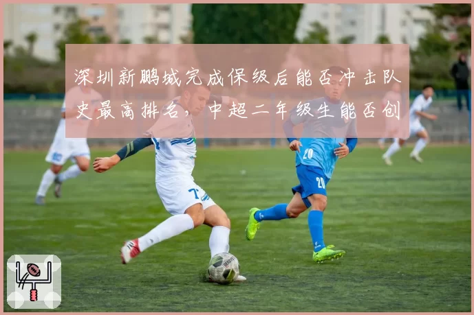 深圳新鹏城完成保级后能否冲击队史最高排名,中超二年级生能否创造奇迹?