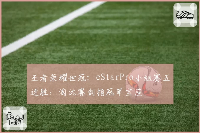 王者荣耀世冠：eStarPro小组赛五连胜，淘汰赛剑指冠军宝座