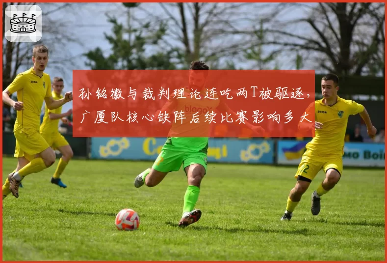 孙铭徽与裁判理论连吃两T被驱逐，广厦队核心缺阵后续比赛影响多大？
