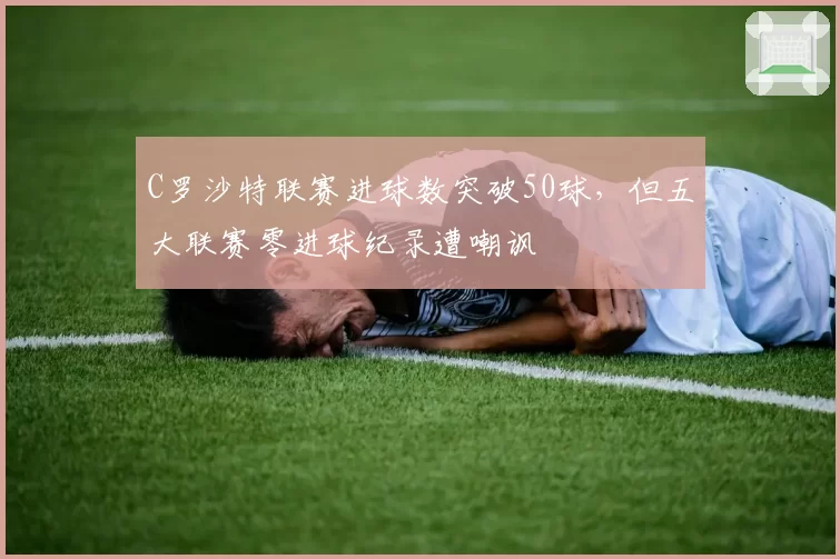 C罗沙特联赛进球数突破50球，但五大联赛零进球纪录遭嘲讽