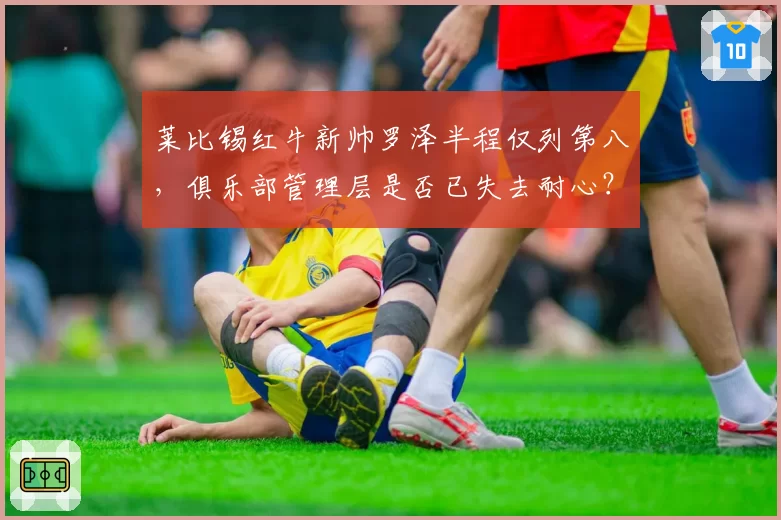 莱比锡红牛新帅罗泽半程仅列第八，俱乐部管理层是否已失去耐心？