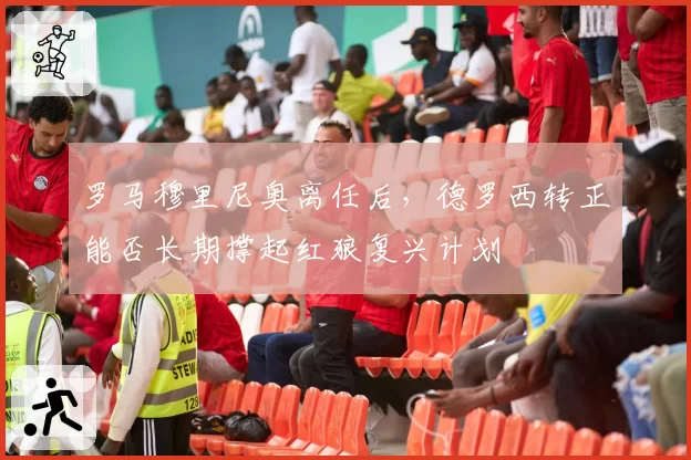 罗马穆里尼奥离任后,德罗西转正能否长期撑起红狼复兴计划