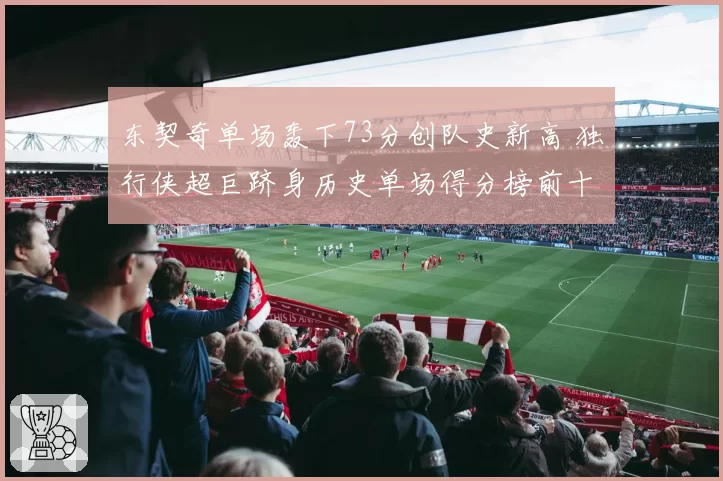 东契奇单场轰下73分创队史新高 独行侠超巨跻身历史单场得分榜前十