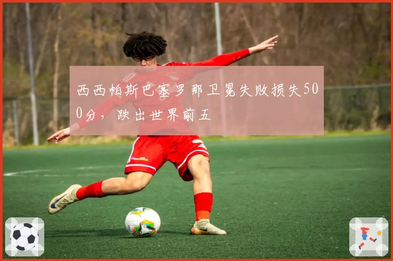 西西帕斯巴塞罗那卫冕失败损失500分，跌出世界前五