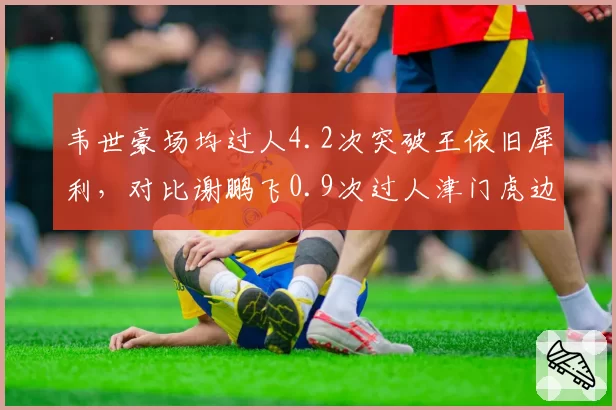 韦世豪场均过人4.2次突破王依旧犀利，对比谢鹏飞0.9次过人津门虎边路爆破能力匮乏