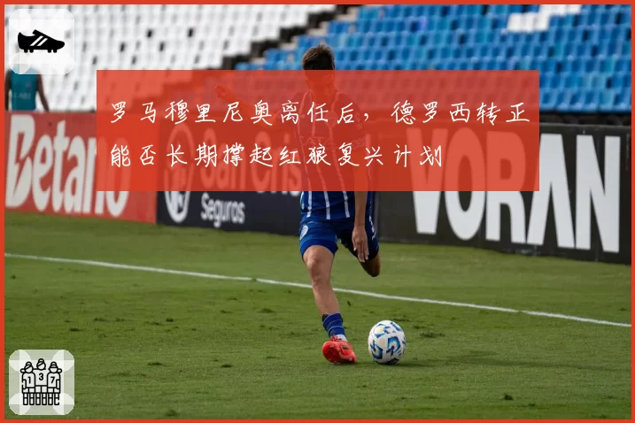 罗马穆里尼奥离任后,德罗西转正能否长期撑起红狼复兴计划