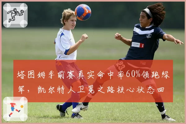 塔图姆季前赛真实命中率60%领跑绿军，凯尔特人卫冕之路核心状态回暖