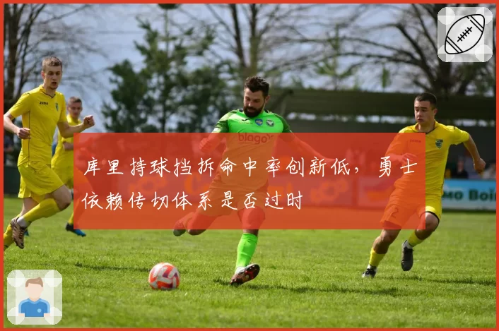 库里持球挡拆命中率创新低，勇士依赖传切体系是否过时