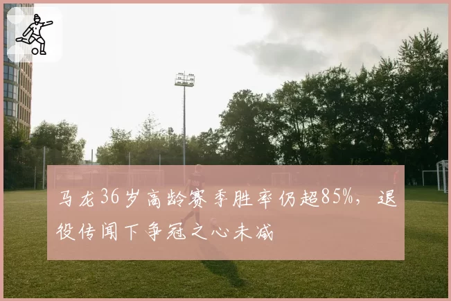 马龙36岁高龄赛季胜率仍超85%,退役传闻下争冠之心未减