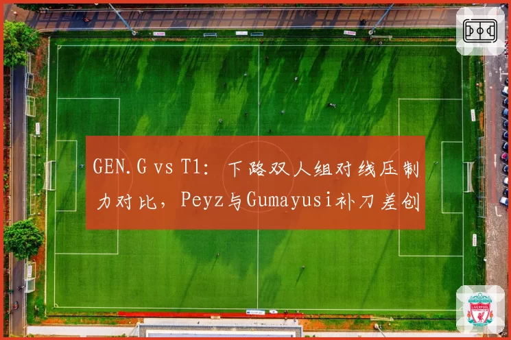GEN.G vs T1：下路双人组对线压制力对比，Peyz与Gumayusi补刀差创新高