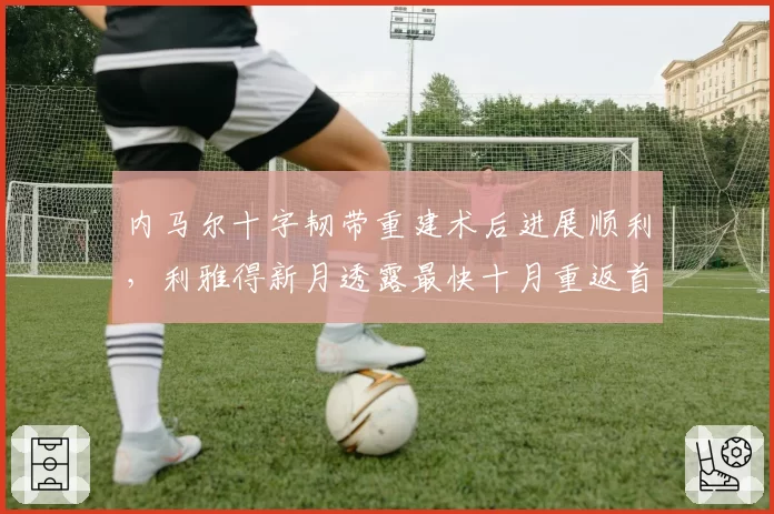 内马尔十字韧带重建术后进展顺利，利雅得新月透露最快十月重返首发