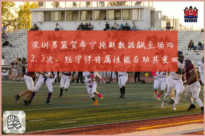 深圳男篮贺希宁抢断数据飙至场均2.3次，防守悍将属性能否助其重回国家队？