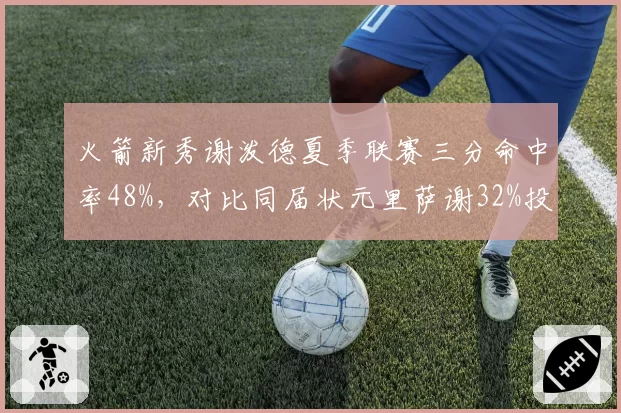 火箭新秀谢泼德夏季联赛三分命中率48%,对比同届状元里萨谢32%投射优势明显
