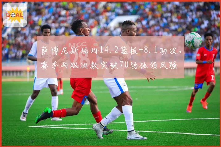 萨博尼斯场均14.2篮板+8.1助攻，赛季两双次数突破70场独领风骚