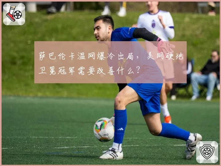 萨巴伦卡温网爆冷出局,美网硬地卫冕冠军需要改善什么?
